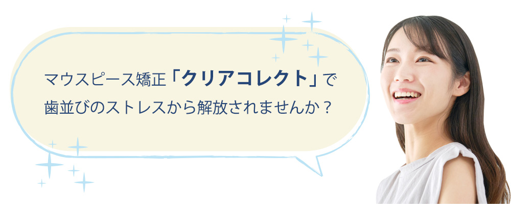 マウスピース矯正「クリアコレクト」で歯並びのストレスから解放されませんか？