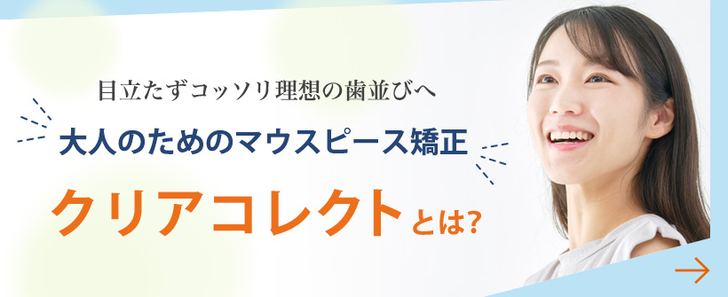 目立たずコッソリ理想の歯並びへ 大人のためのマウスピース矯正 クリアコレクトとは？